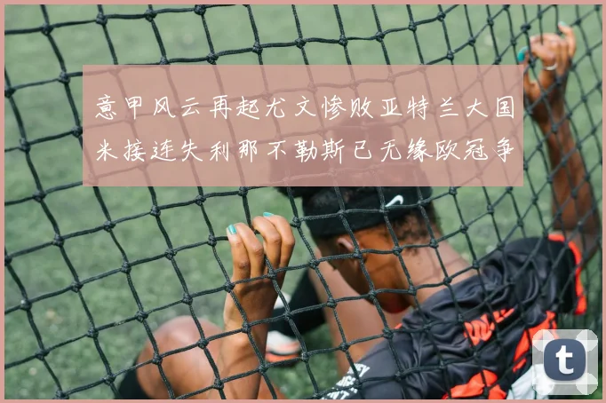 意甲风云再起尤文惨败亚特兰大国米接连失利那不勒斯已无缘欧冠争夺