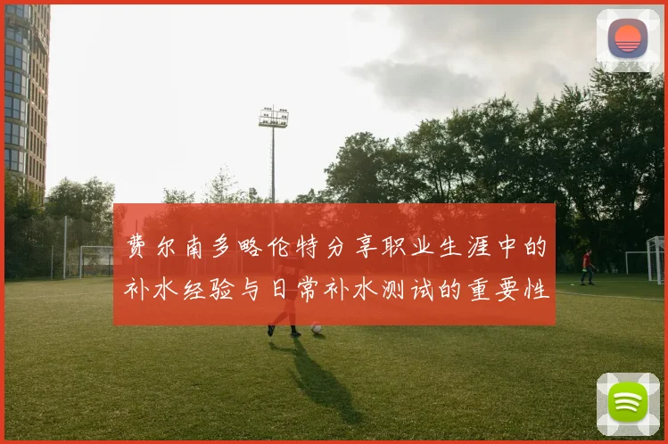 费尔南多略伦特分享职业生涯中的补水经验与日常补水测试的重要性