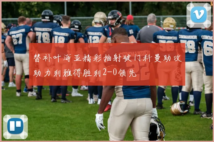 替补叶海亚精彩抽射破门科曼助攻助力利雅得胜利2-0领先