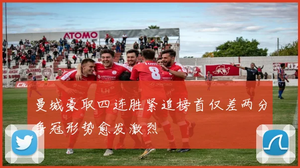 曼城豪取四连胜紧追榜首仅差两分争冠形势愈发激烈