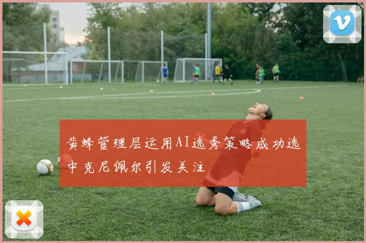 黄蜂管理层运用AI选秀策略成功选中克尼佩尔引发关注