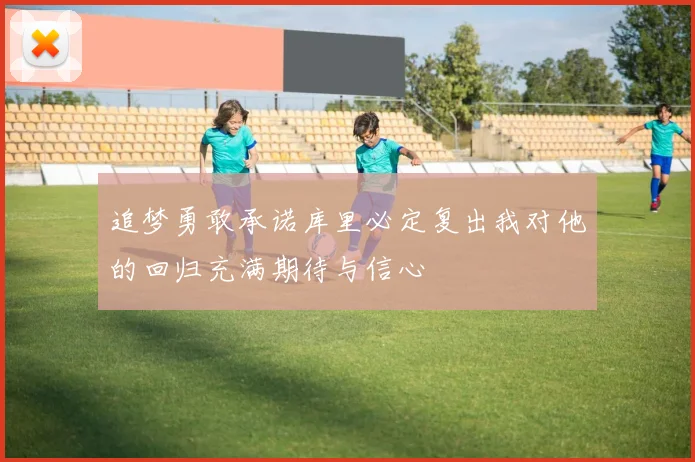 追梦勇敢承诺库里必定复出我对他的回归充满期待与信心