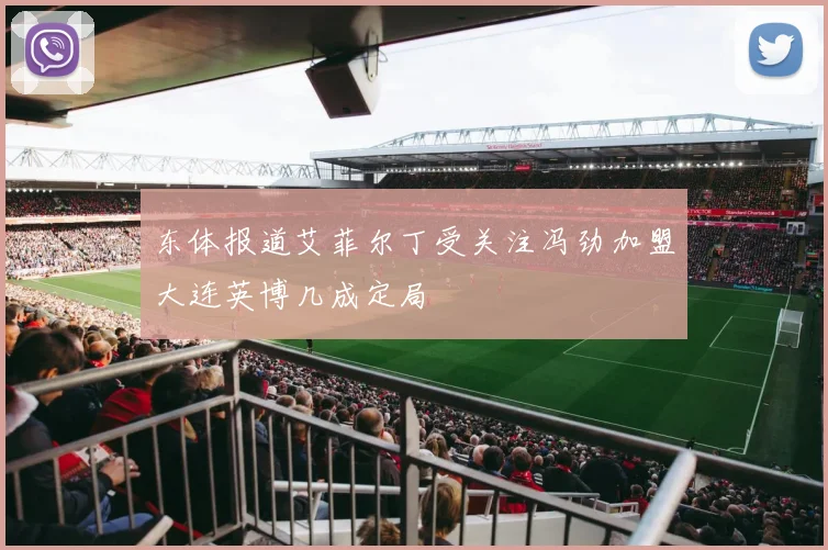 东体报道艾菲尔丁受关注冯劲加盟大连英博几成定局