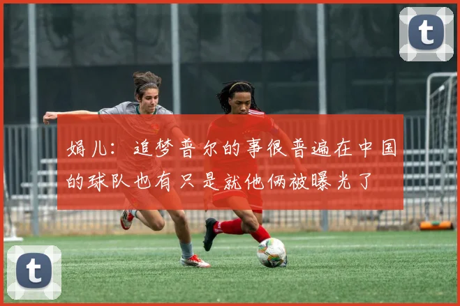 娟儿：追梦普尔的事很普遍在中国的球队也有只是就他俩被曝光了