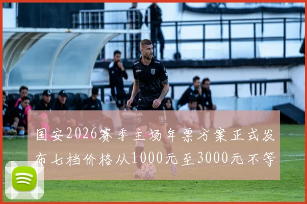 国安2026赛季主场年票方案正式发布七档价格从1000元至3000元不等
