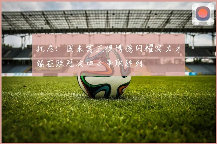 托尼：国米需正视博德闪耀实力才能在欧冠次回合争取胜利