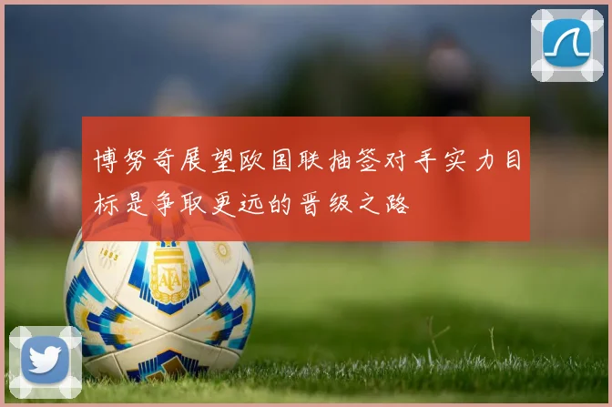 博努奇展望欧国联抽签对手实力目标是争取更远的晋级之路
