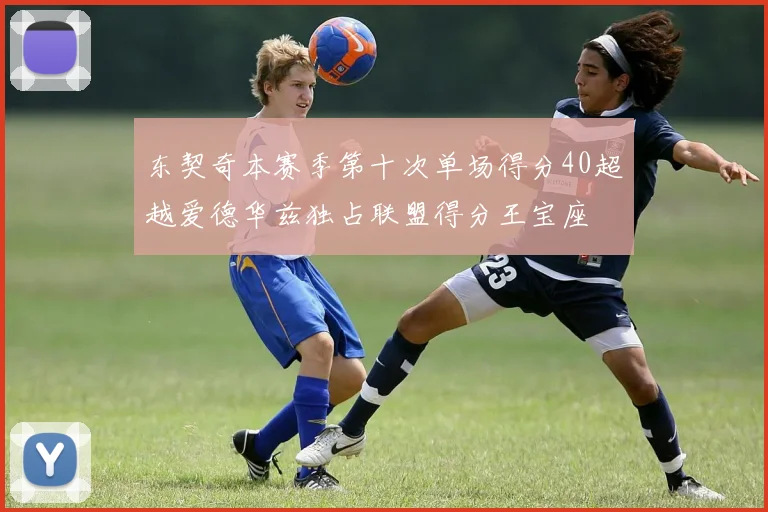 东契奇本赛季第十次单场得分40超越爱德华兹独占联盟得分王宝座