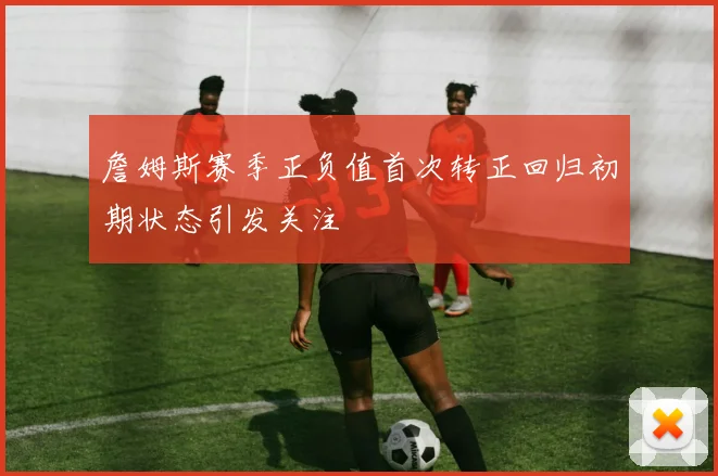 詹姆斯赛季正负值首次转正回归初期状态引发关注