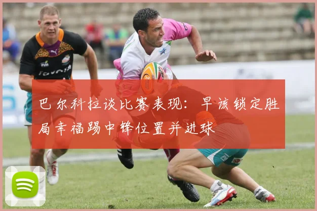 巴尔科拉谈比赛表现：早该锁定胜局幸福踢中锋位置并进球