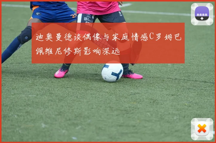 迪奥曼德谈偶像与家庭情感C罗姆巴佩维尼修斯影响深远