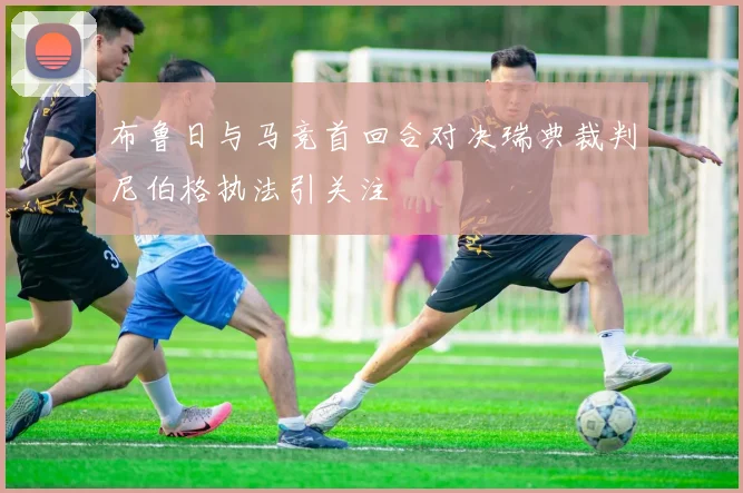布鲁日与马竞首回合对决瑞典裁判尼伯格执法引关注