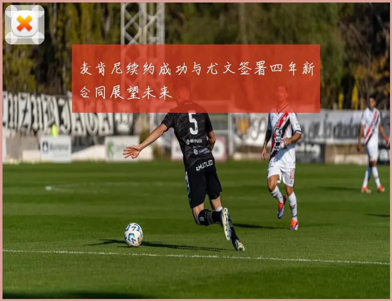 麦肯尼续约成功与尤文签署四年新合同展望未来