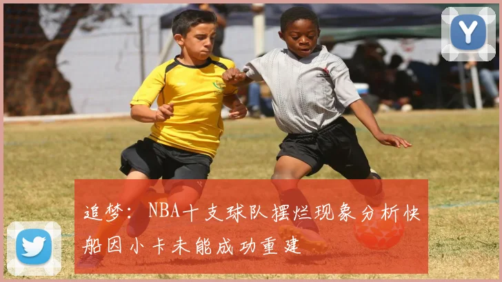 追梦：NBA十支球队摆烂现象分析快船因小卡未能成功重建