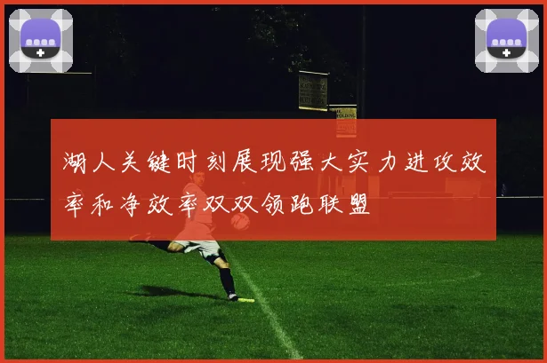 湖人关键时刻展现强大实力进攻效率和净效率双双领跑联盟