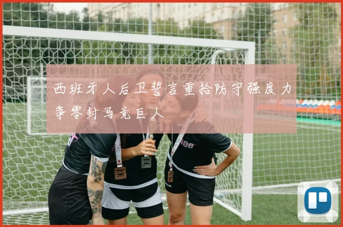 西班牙人后卫誓言重拾防守强度力争零封马竞巨人