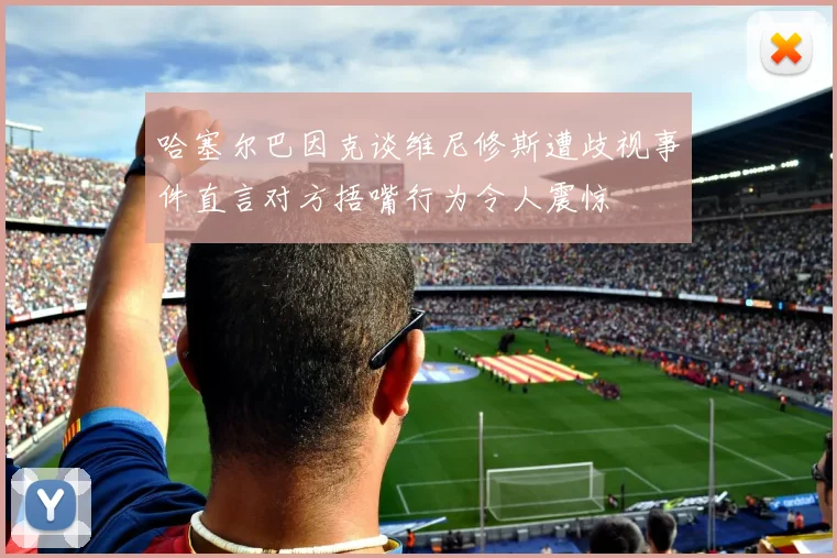 哈塞尔巴因克谈维尼修斯遭歧视事件直言对方捂嘴行为令人震惊